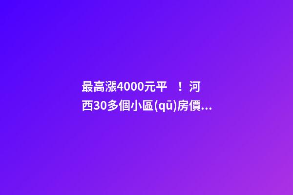 最高漲4000+元/平！河西30多個小區(qū)房價看漲！